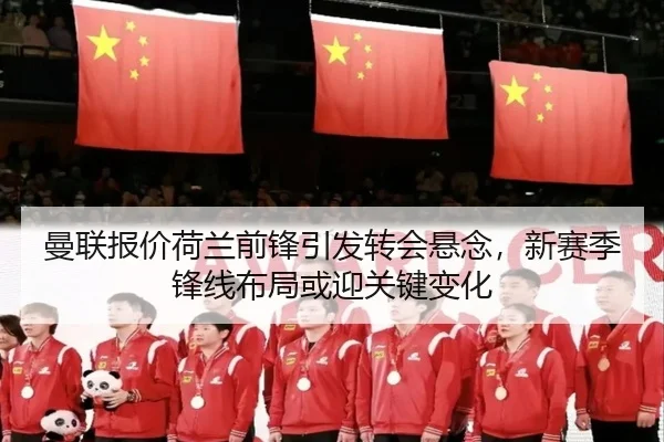 曼联报价荷兰前锋引发转会悬念，新赛季锋线布局或迎关键变化